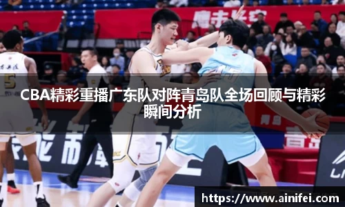 CBA精彩重播广东队对阵青岛队全场回顾与精彩瞬间分析