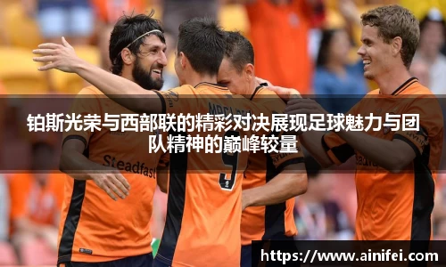 铂斯光荣与西部联的精彩对决展现足球魅力与团队精神的巅峰较量