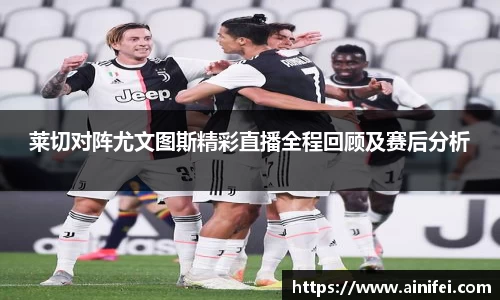 莱切对阵尤文图斯精彩直播全程回顾及赛后分析