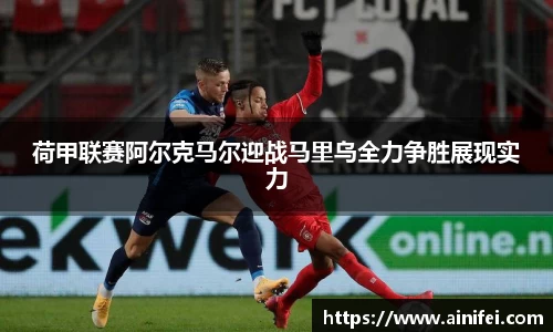 荷甲联赛阿尔克马尔迎战马里乌全力争胜展现实力