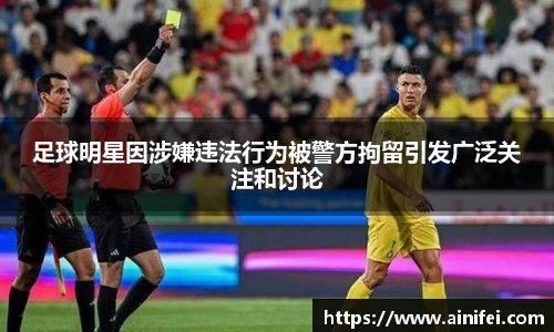 足球明星因涉嫌违法行为被警方拘留引发广泛关注和讨论