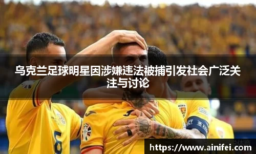 乌克兰足球明星因涉嫌违法被捕引发社会广泛关注与讨论