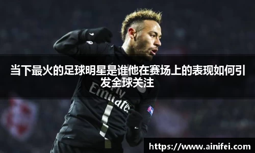 当下最火的足球明星是谁他在赛场上的表现如何引发全球关注