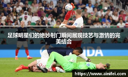 足球明星们的绝妙射门瞬间展现技艺与激情的完美结合