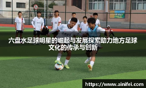 六盘水足球明星的崛起与发展探索助力地方足球文化的传承与创新
