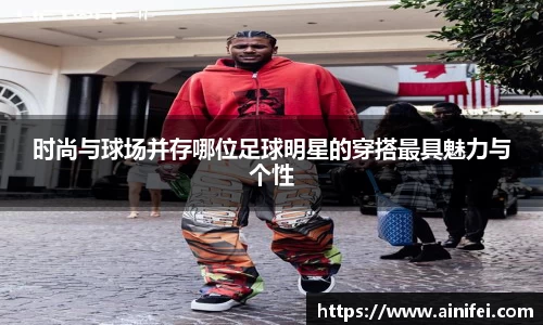 时尚与球场并存哪位足球明星的穿搭最具魅力与个性